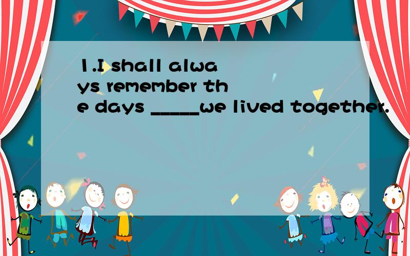 1.I shall always remember the days _____we lived together.