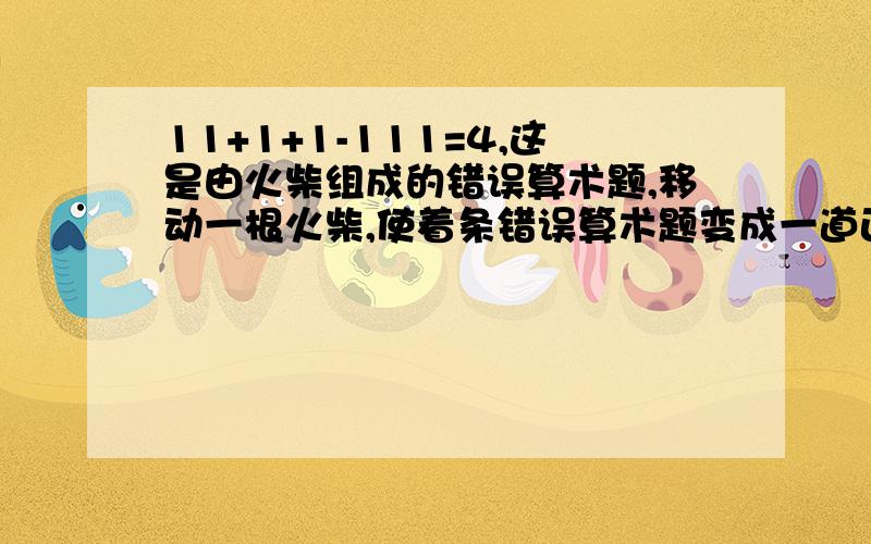 11+1+1-111=4,这是由火柴组成的错误算术题,移动一根火柴,使着条错误算术题变成一道正确的算术题