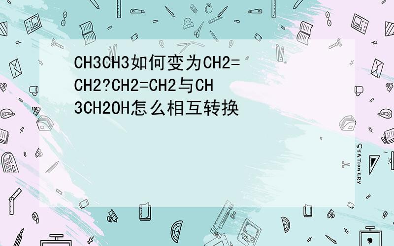 CH3CH3如何变为CH2=CH2?CH2=CH2与CH3CH2OH怎么相互转换