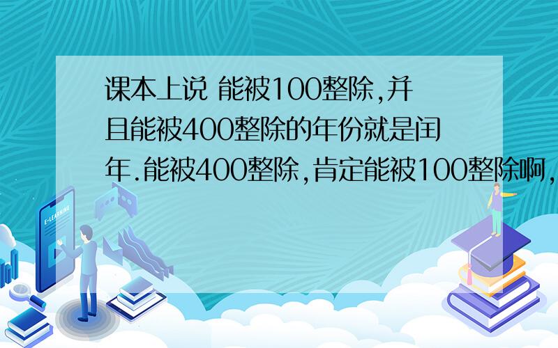 课本上说 能被100整除,并且能被400整除的年份就是闰年.能被400整除,肯定能被100整除啊,直接说能被400整除就