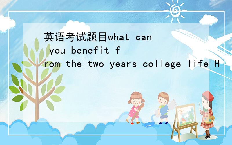 英语考试题目what can you benefit from the two years college life H