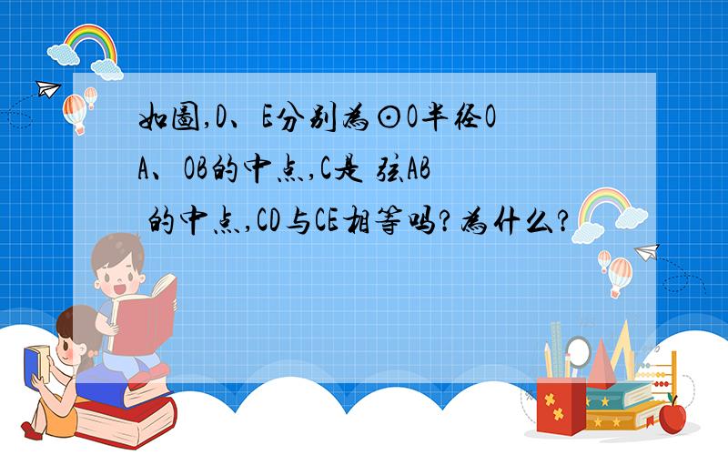 如图,D、E分别为⊙O半径OA、OB的中点,C是 弦AB 的中点,CD与CE相等吗?为什么?