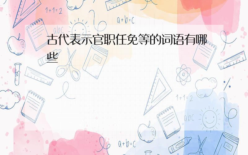 古代表示官职任免等的词语有哪些