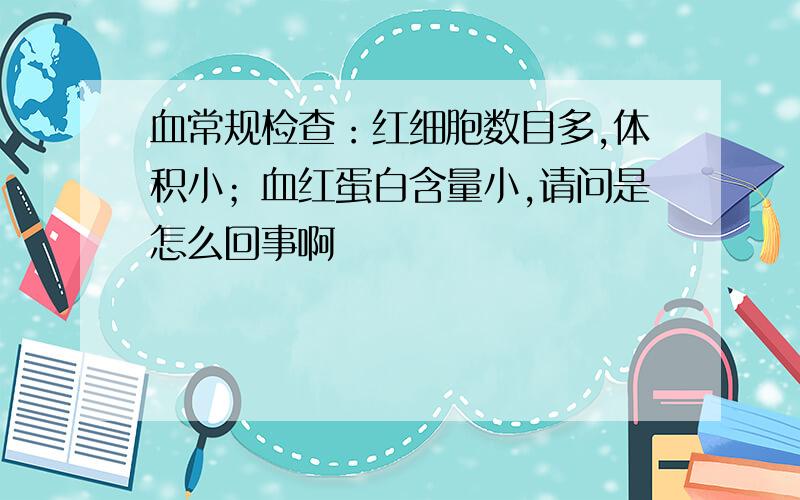 血常规检查：红细胞数目多,体积小；血红蛋白含量小,请问是怎么回事啊