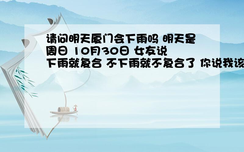 请问明天厦门会下雨吗 明天是周日 10月30日 女友说 下雨就复合 不下雨就不复合了 你说我该怎么办