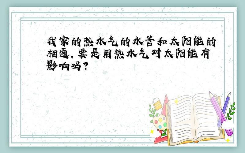 我家的热水气的水管和太阳能的相通,要是用热水气对太阳能有影响吗?