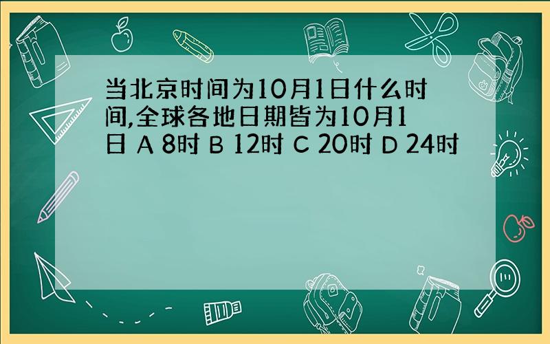 当北京时间为10月1日什么时间,全球各地日期皆为10月1日 A 8时 B 12时 C 20时 D 24时