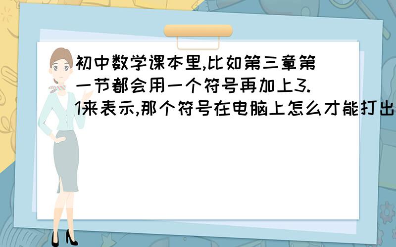 初中数学课本里,比如第三章第一节都会用一个符号再加上3.1来表示,那个符号在电脑上怎么才能打出来