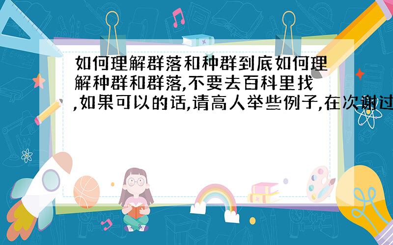 如何理解群落和种群到底如何理解种群和群落,不要去百科里找,如果可以的话,请高人举些例子,在次谢过了（这问题困惑好久了）.