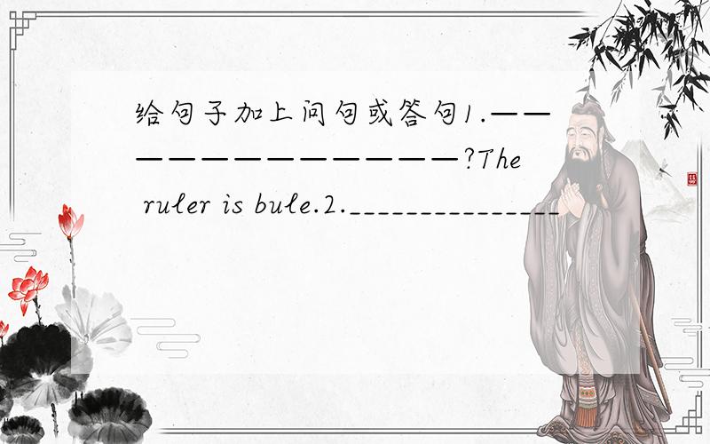 给句子加上问句或答句1.————————————?The ruler is bule.2._______________