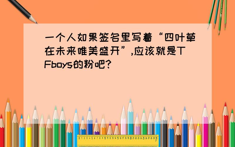 一个人如果签名里写着“四叶草在未来唯美盛开”,应该就是TFboys的粉吧?