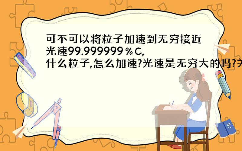 可不可以将粒子加速到无穷接近光速99.999999％C,什么粒子,怎么加速?光速是无穷大的吗?关于光速的书?