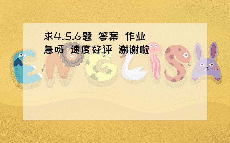 求4.5.6题 答案 作业 急呀 速度好评 谢谢啦