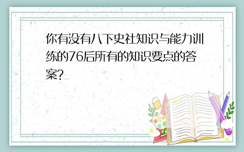 你有没有八下史社知识与能力训练的76后所有的知识要点的答案?