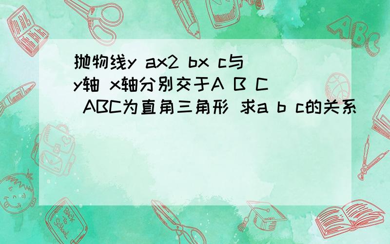 抛物线y ax2 bx c与y轴 x轴分别交于A B C ABC为直角三角形 求a b c的关系