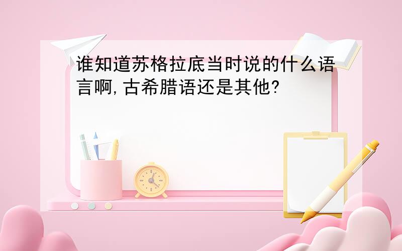 谁知道苏格拉底当时说的什么语言啊,古希腊语还是其他?