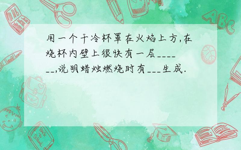 用一个干冷杯罩在火焰上方,在烧杯内壁上很快有一层______,说明蜡烛燃烧时有___生成.