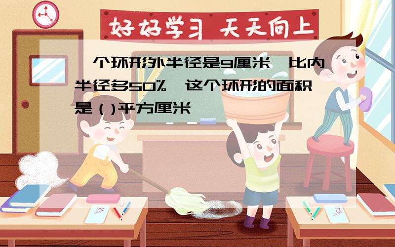 一个环形外半径是9厘米,比内半径多50%,这个环形的面积是（)平方厘米