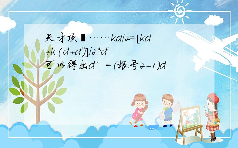 天才顶吖……kd/2=[kd+k(d+d')]/2*d'可以得出d’=（根号2-1）d