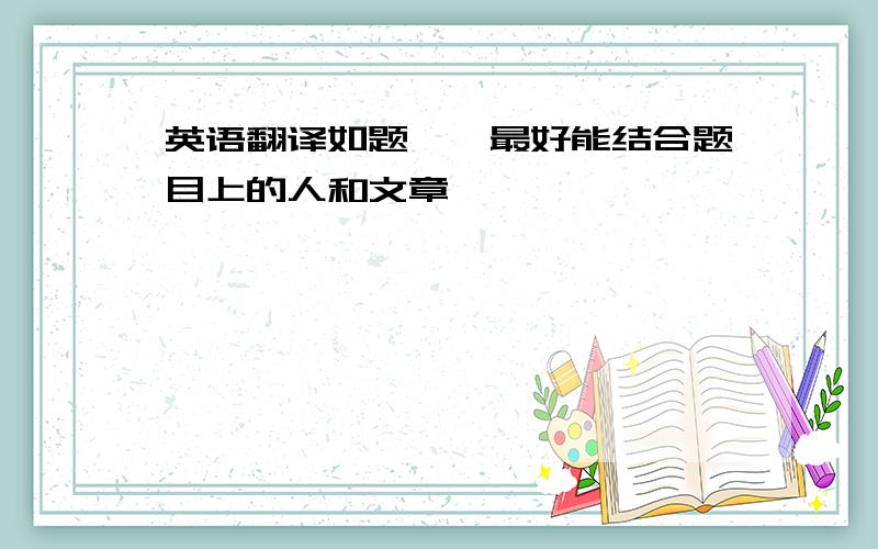 英语翻译如题……最好能结合题目上的人和文章……