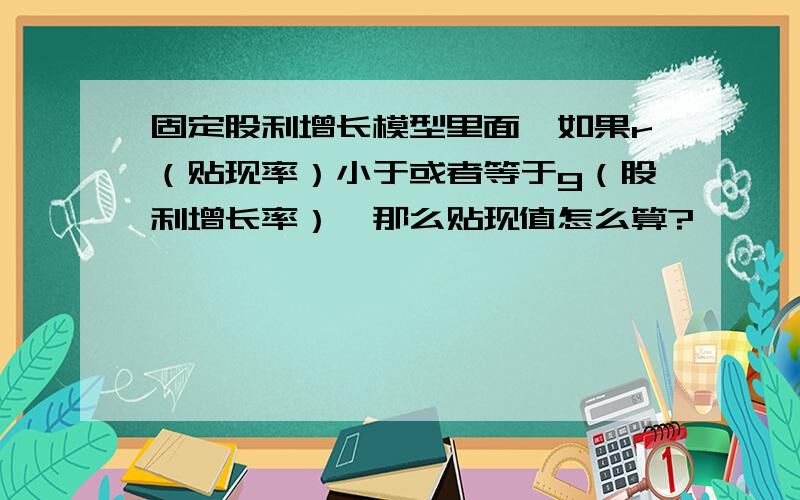 固定股利增长模型里面,如果r（贴现率）小于或者等于g（股利增长率）,那么贴现值怎么算?