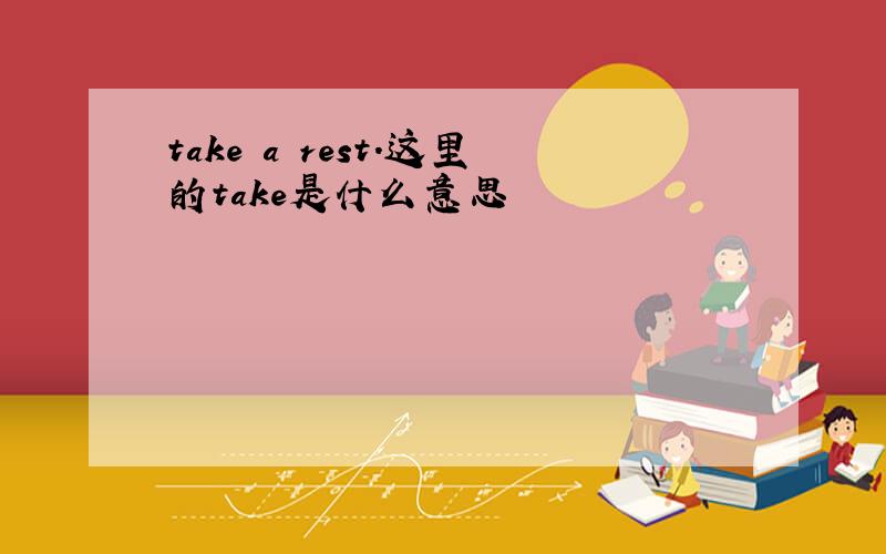 take a rest.这里的take是什么意思