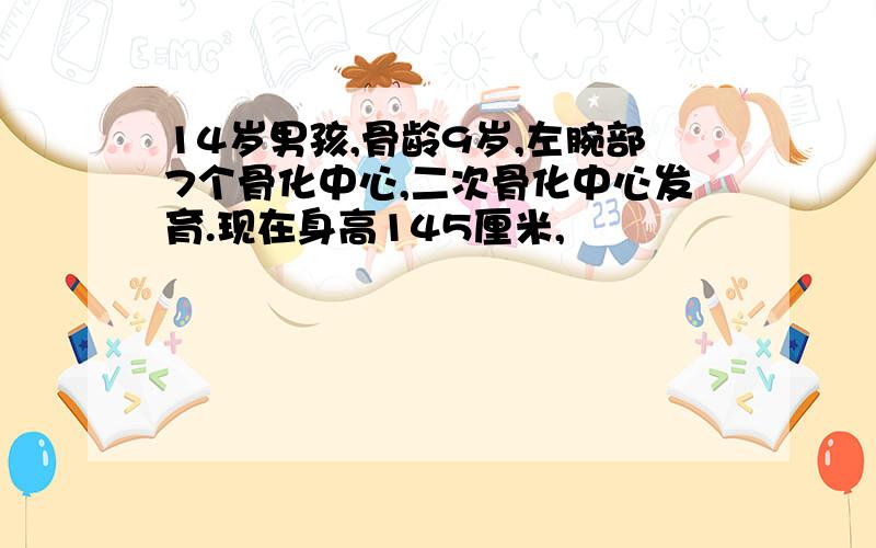 14岁男孩,骨龄9岁,左腕部7个骨化中心,二次骨化中心发育.现在身高145厘米,