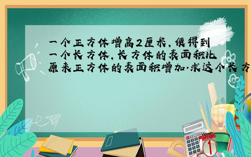 一个正方体增高2厘米,便得到一个长方体,长方体的表面积比原来正方体的表面积增加.求这个长方体的体积