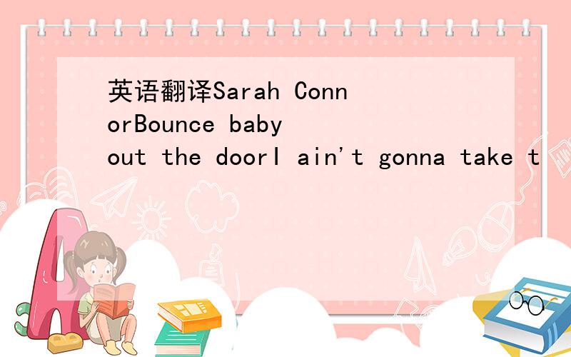 英语翻译Sarah ConnorBounce baby out the doorI ain't gonna take t