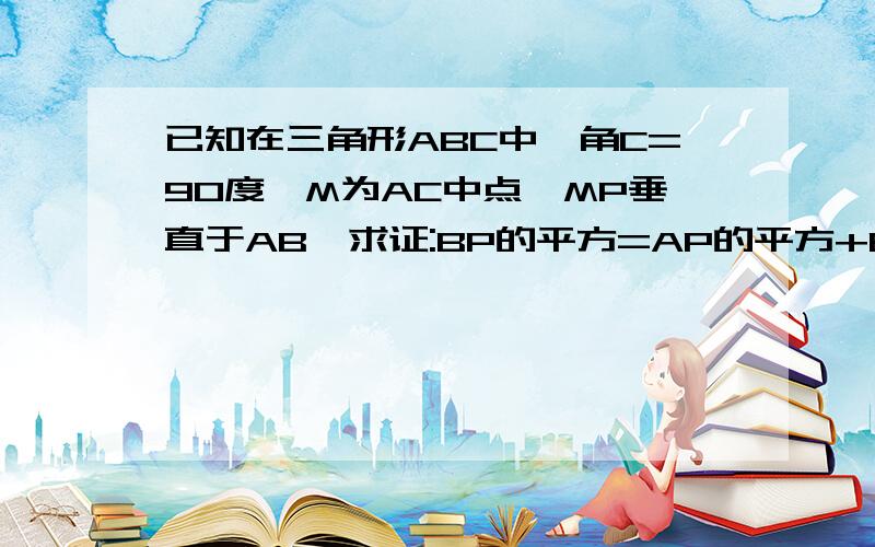 已知在三角形ABC中,角C=90度,M为AC中点,MP垂直于AB,求证:BP的平方=AP的平方+BC的平方