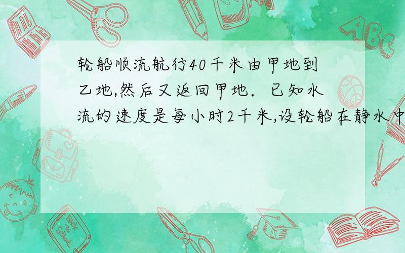 轮船顺流航行40千米由甲地到乙地,然后又返回甲地．已知水流的速度是每小时2千米,设轮船在静水中的速度