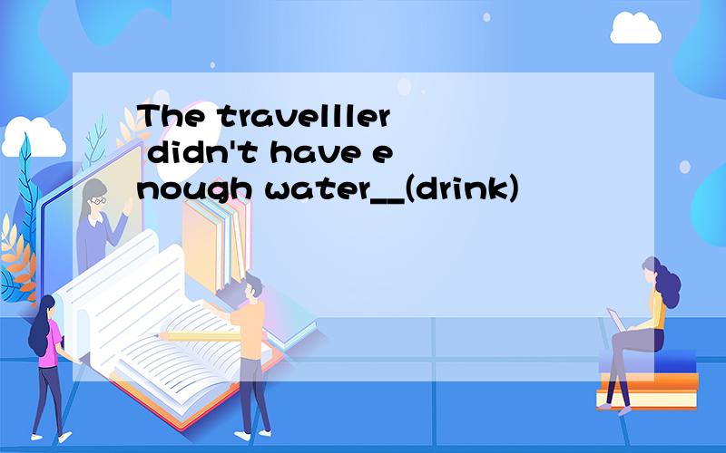 The travelller didn't have enough water__(drink)