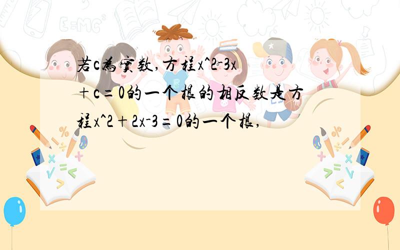 若c为实数,方程x^2-3x+c=0的一个根的相反数是方程x^2+2x-3=0的一个根,