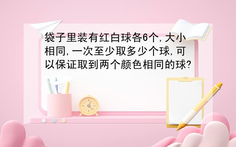 袋子里装有红白球各6个,大小相同,一次至少取多少个球,可以保证取到两个颜色相同的球?