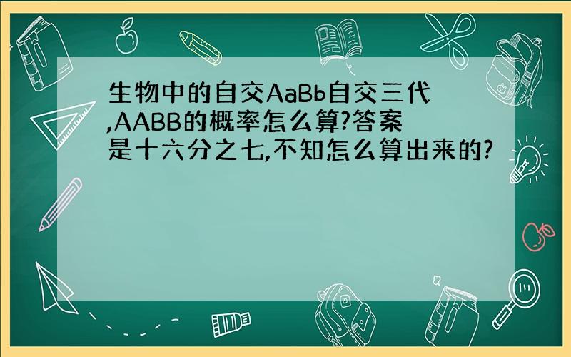 生物中的自交AaBb自交三代,AABB的概率怎么算?答案是十六分之七,不知怎么算出来的?