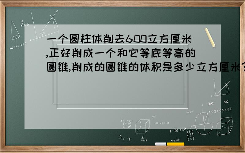 一个圆柱体削去600立方厘米,正好削成一个和它等底等高的圆锥,削成的圆锥的体积是多少立方厘米?