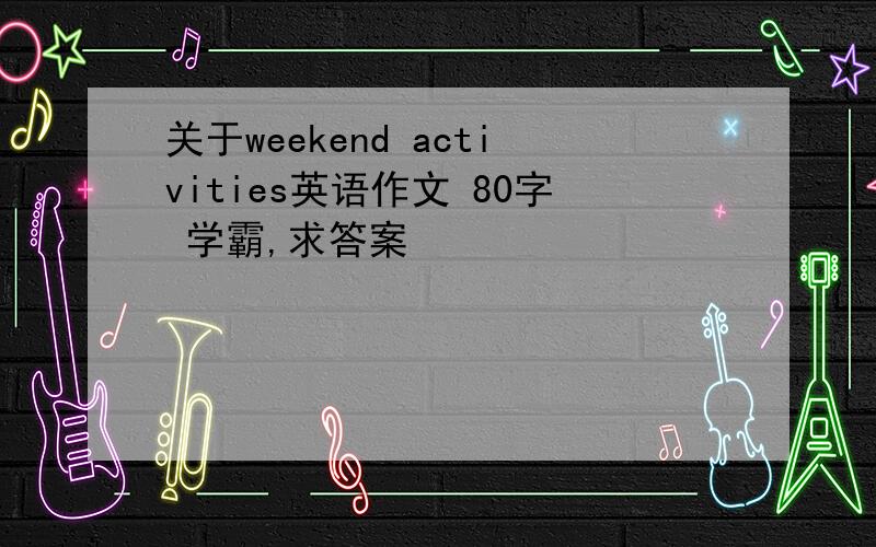 关于weekend activities英语作文 80字 学霸,求答案