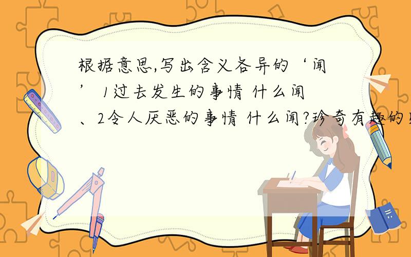 根据意思,写出含义各异的‘闻’ 1过去发生的事情 什么闻、2令人厌恶的事情 什么闻?珍奇有趣的见闻 什么闻