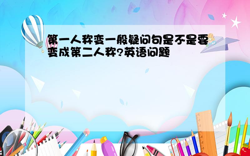 第一人称变一般疑问句是不是要变成第二人称?英语问题