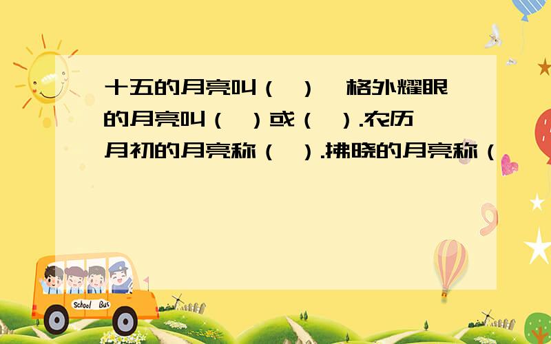 十五的月亮叫（ ）,格外耀眼的月亮叫（ ）或（ ）.农历月初的月亮称（ ）.拂晓的月亮称（