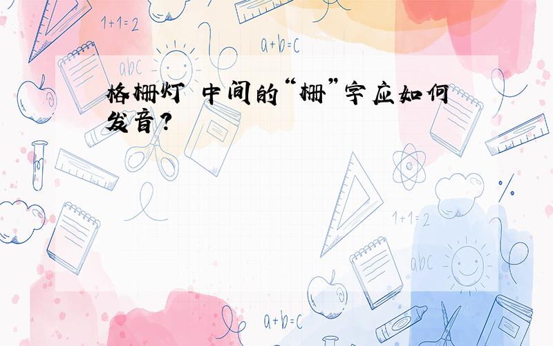 格栅灯 中间的“栅”字应如何发音?