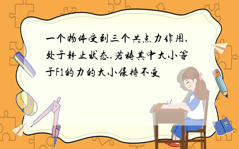 一个物体受到三个共点力作用,处于静止状态,若将其中大小等于F1的力的大小保持不变