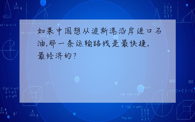 如果中国想从波斯港沿岸进口石油,那一条运输路线是最快捷,最经济的?