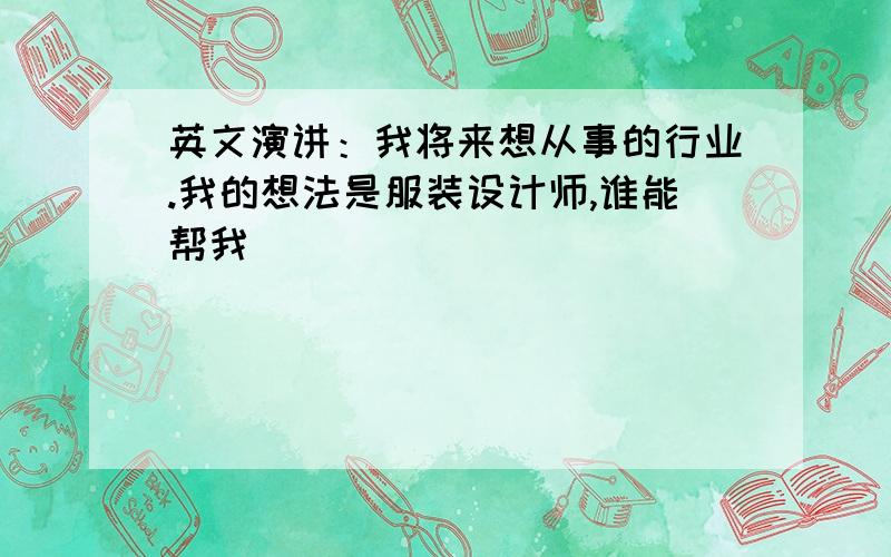 英文演讲：我将来想从事的行业.我的想法是服装设计师,谁能帮我