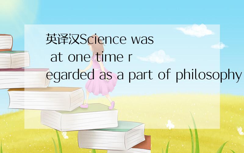 英译汉Science was at one time regarded as a part of philosophy.