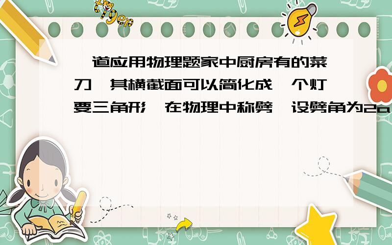 一道应用物理题家中厨房有的菜刀,其横截面可以简化成一个灯要三角形,在物理中称劈,设劈角为2a,劈的重力不计,当垂直劈背加