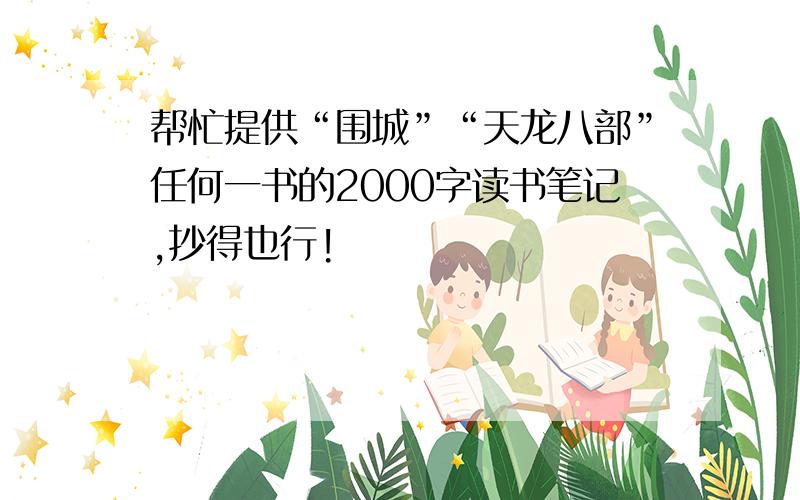 帮忙提供“围城”“天龙八部”任何一书的2000字读书笔记,抄得也行!