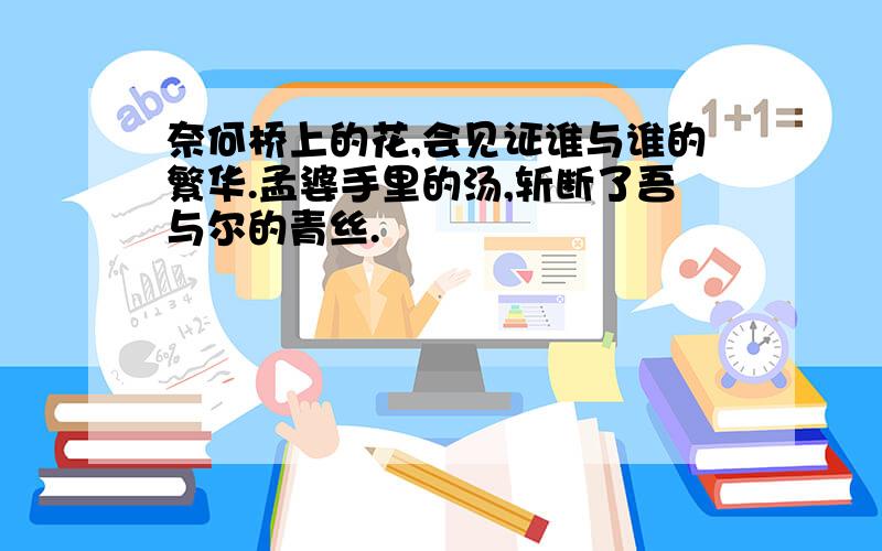 奈何桥上的花,会见证谁与谁的繁华.孟婆手里的汤,斩断了吾与尔的青丝.