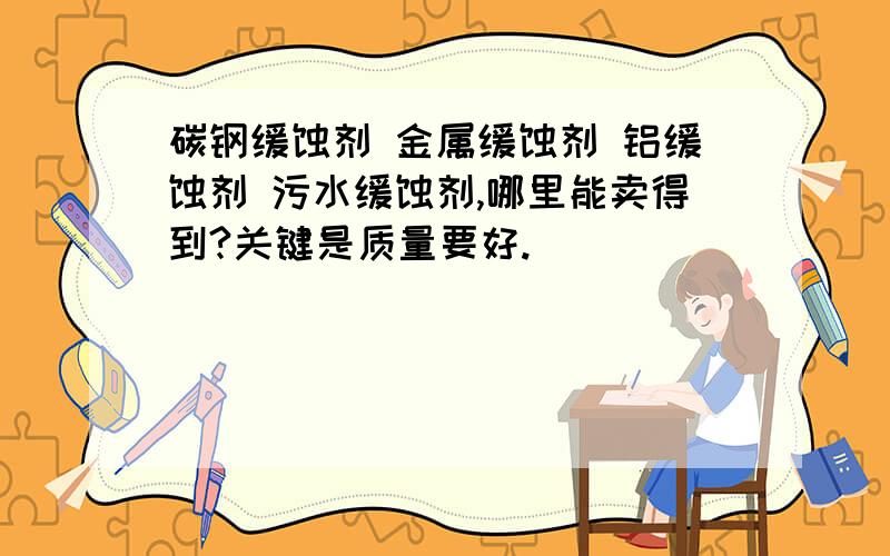 碳钢缓蚀剂 金属缓蚀剂 铝缓蚀剂 污水缓蚀剂,哪里能卖得到?关键是质量要好.