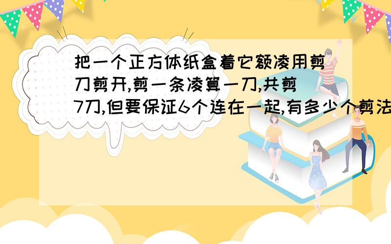 把一个正方体纸盒着它额凌用剪刀剪开,剪一条凌算一刀,共剪7刀,但要保证6个连在一起,有多少个剪法